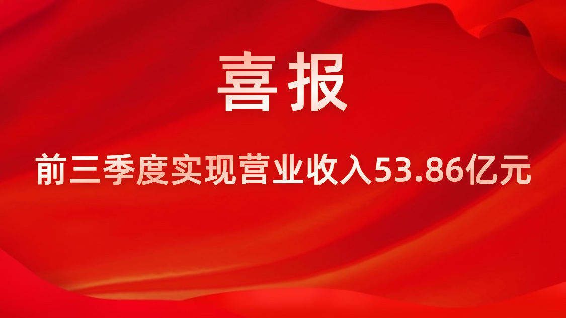 喜报！公司前三季度实现营业收入53.86亿元，，，同比上升42%